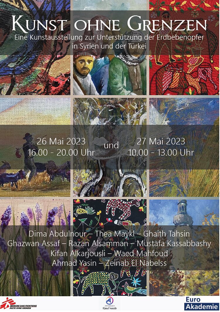 Einladung zur Ausstellung „Kunst ohne Grenzen“ Das Plakat lädt zur Ausstellung "Kunst ohne Grenzen" ein, "eine Kunstausstellung zur Unterstützung der Erdbebenopfer in Syrien und der Türkei" verrät der Untertitel. Außerdem ist dort der Termin vermerkt: 26. Mai 2023 (16 bis 20 Uhr) und 27. Mai 2023 (10 bis 13 Uhr). Außerdem sind die Künstler*innen aufgelistet: Dima Abdulnour, Thea Maykl, Ghaith Tahsin, Ghazwan Assaf, Razan Alsamman, Mustafa Kassabbashy, Kifan Alkarjousli, Waed Mahfoud, Ahmad Yasin, Zeinab El Nabelss. Hinter dem Text befindet sich eine Collage mehrerer Bilder: Männer mit Kopftuch, Bauern mit Tieren auf einem Feld, Lavendel, ein Kirchturm et.
