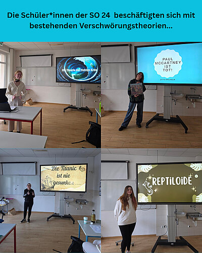 Fotocollage mit der Überschrift: „Die Schüler*innen der SO 24 beschäftigen sich mit besten Verschwörungstheorien...“ Vier Bilder in einem: Links oben: Eine Person steht mit beiden Daumen hoch in einem Seminarraum an einem Tisch. Hinter ihr steht ein Bildschirm mit dem Titel „Die Theorie der Hohlen Erde“. Rechts: Eine Person steht mit einem Schild in der Hand vor einem Bildschirm mit dem Titel: „Paul McCartney ist tot!“ Darunter, links: Eine Person steht vor einem Bildschirm mit dem Titel „Die Titanic ist nie gesunken“. Rechts: Eine Person steht vor einem Bildschirm mit dem Titel „Reptiloide“.