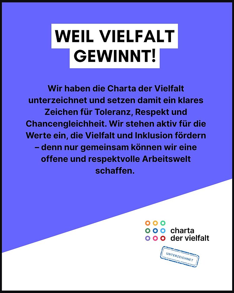 Für eine bunte, vielfältige Gesellschaft – wir bekennen Farbe! Das Plakat in bläulich-lila gehalten trägt den Titel "WEIL VIELFALT GEWINNT!". Darunter steht der Text: "Wir haben die Charta der Vielfalt unterzeichnet und setzen damit ein klares Zeichen für Toleranz, Respekt und Chancengleichheit. Wir stehen aktiv für die Werte ein, die Vielfalt und Inklusion fördern - denn nur gemeinsam können wir eine offene und respektvolle Arbeitswelt schaffen. In der unteren rechten Ecke befindet sich auf weißem Grund das Logo mit den neuen bunten Kreisen und der Name der "Charta der Vielfalt" und dem "UNTERZEICHNET"-Stempel.